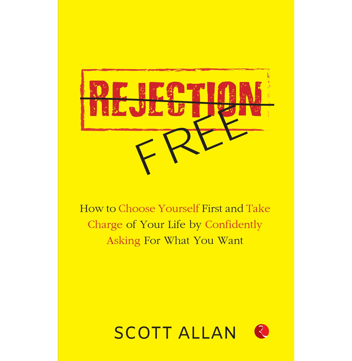 Rejection Free: How To Choose Yourself First And Take Charge Of Your Life By Confidently Asking For What You Want